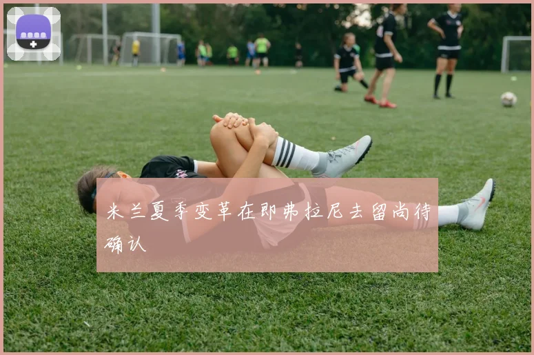米兰夏季变革在即弗拉尼去留尚待确认