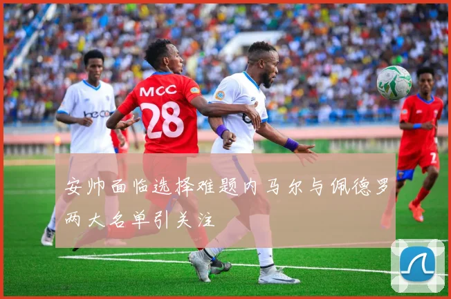 安帅面临选择难题内马尔与佩德罗两大名单引关注