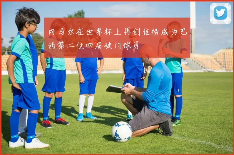内马尔在世界杯上再创佳绩成为巴西第二位四届破门球员