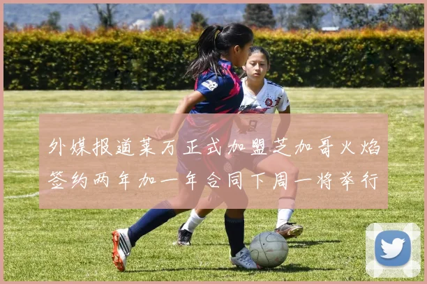 外媒报道莱万正式加盟芝加哥火焰签约两年加一年合同下周一将举行亮相仪式