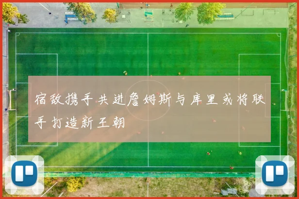 宿敌携手共进詹姆斯与库里或将联手打造新王朝