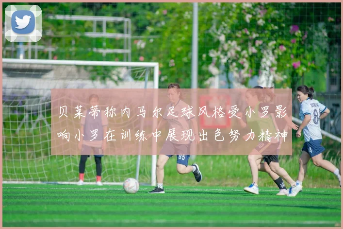 贝莱蒂称内马尔足球风格受小罗影响小罗在训练中展现出色努力精神