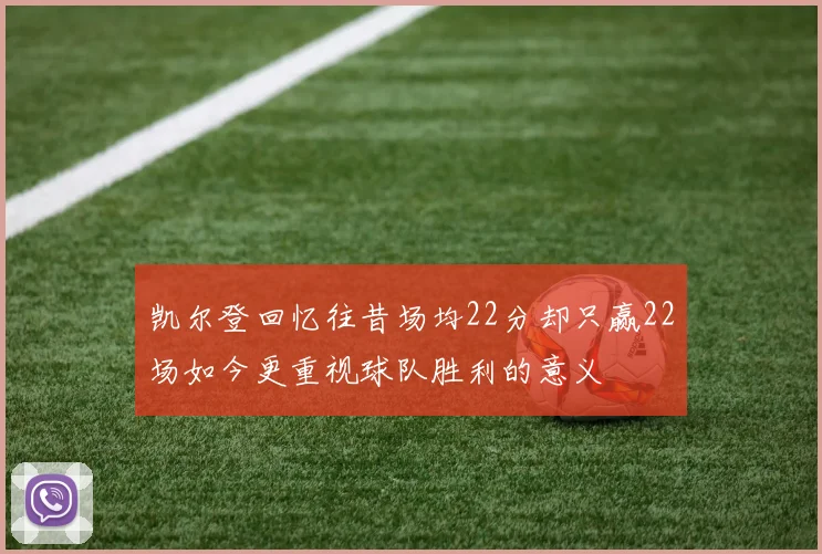 凯尔登回忆往昔场均22分却只赢22场如今更重视球队胜利的意义