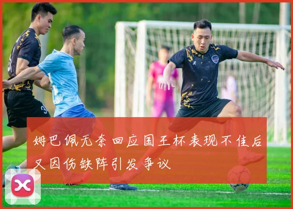 姆巴佩无奈回应国王杯表现不佳后又因伤缺阵引发争议
