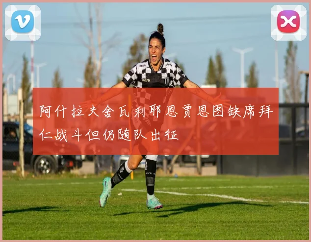 阿什拉夫舍瓦利耶恩贾恩图缺席拜仁战斗但仍随队出征