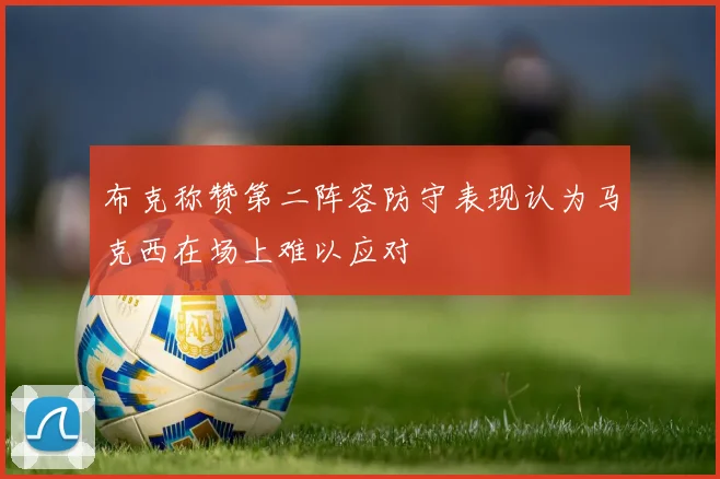 布克称赞第二阵容防守表现认为马克西在场上难以应对