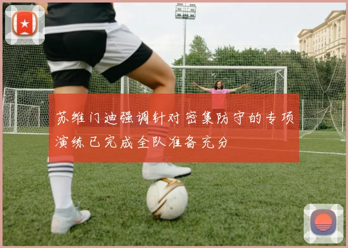 苏维门迪强调针对密集防守的专项演练已完成全队准备充分