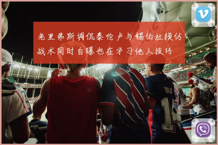 老里弗斯调侃泰伦卢与锡伯杜模仿战术同时自曝也在学习他人技巧