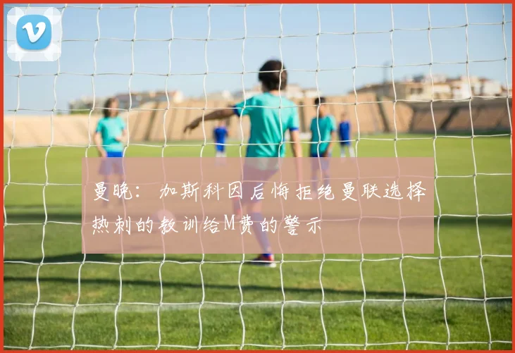 曼晚：加斯科因后悔拒绝曼联选择热刺的教训给M费的警示