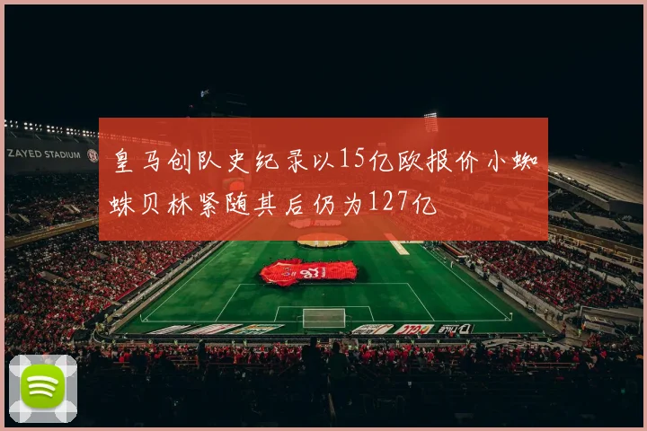 皇马创队史纪录以15亿欧报价小蜘蛛贝林紧随其后仍为127亿