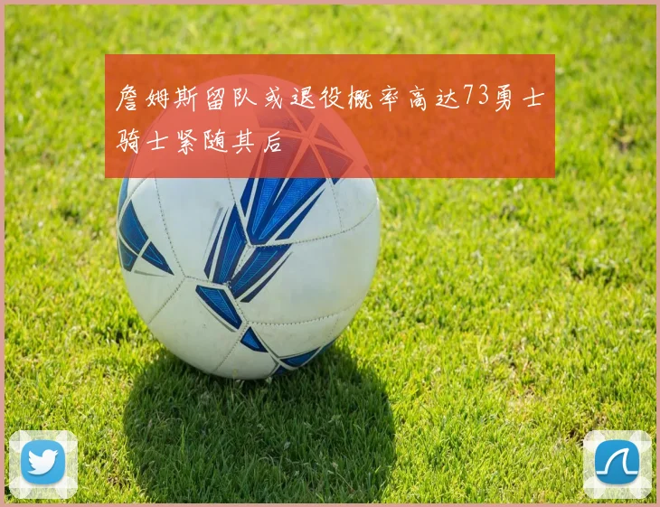 詹姆斯留队或退役概率高达73勇士骑士紧随其后
