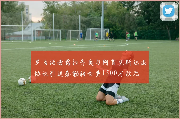 罗马诺透露拉齐奥与阿贾克斯达成协议引进泰勒转会费1500万欧元