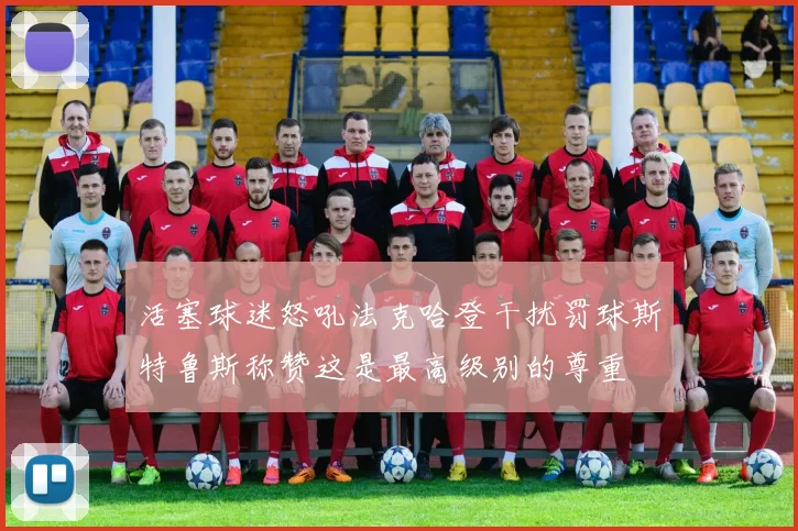 活塞球迷怒吼法克哈登干扰罚球斯特鲁斯称赞这是最高级别的尊重