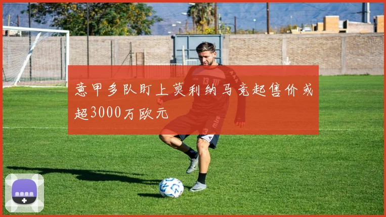 意甲多队盯上莫利纳马竞起售价或超3000万欧元