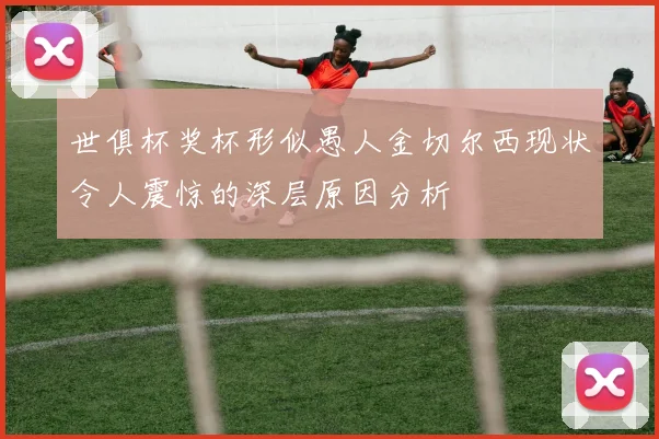 世俱杯奖杯形似愚人金切尔西现状令人震惊的深层原因分析