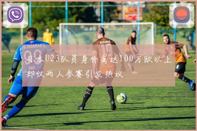日本U23队员身价高达100万欧以上却仅两人参赛引发热议