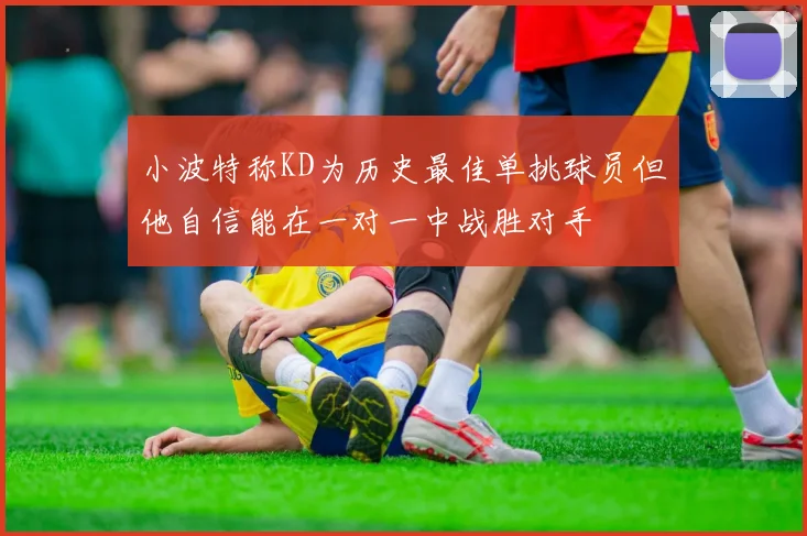 小波特称KD为历史最佳单挑球员但他自信能在一对一中战胜对手