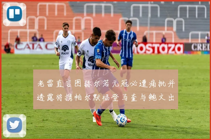 老雷直言图赫尔若无冠必遭痛批并透露将携帕尔默福登马奎与鲍文出战