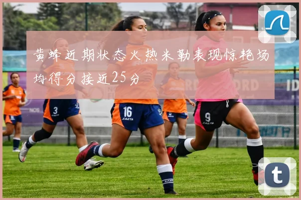 黄蜂近期状态火热米勒表现惊艳场均得分接近25分