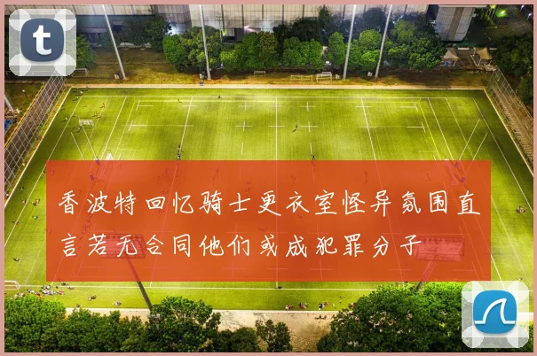 香波特回忆骑士更衣室怪异氛围直言若无合同他们或成犯罪分子
