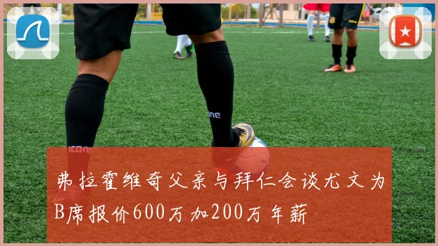 弗拉霍维奇父亲与拜仁会谈尤文为B席报价600万加200万年薪