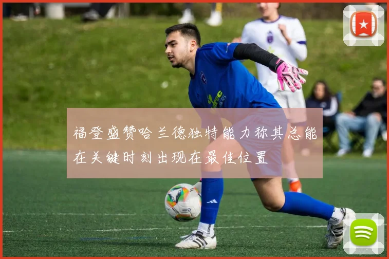 福登盛赞哈兰德独特能力称其总能在关键时刻出现在最佳位置