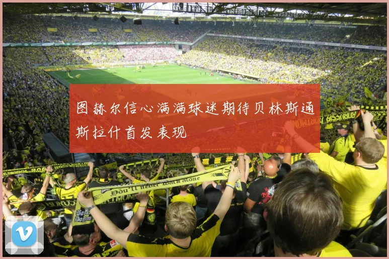 图赫尔信心满满球迷期待贝林斯通斯拉什首发表现