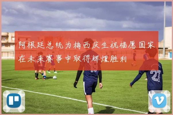 阿根廷总统为梅西庆生祝福愿国家在未来赛事中取得辉煌胜利