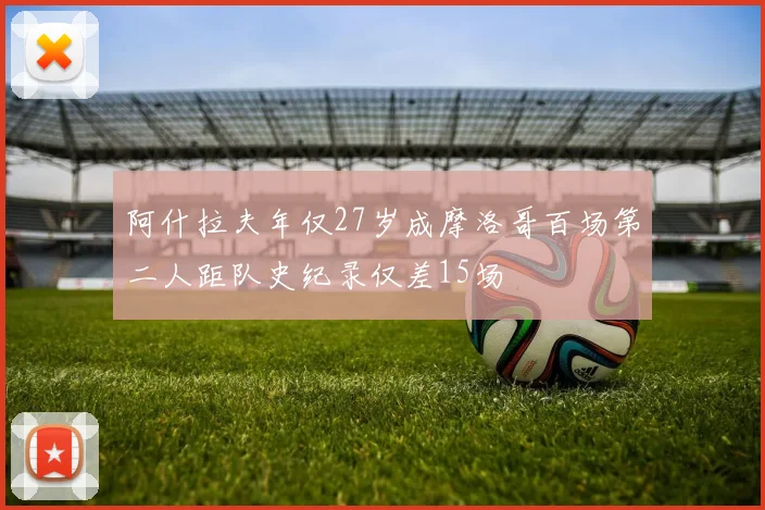 阿什拉夫年仅27岁成摩洛哥百场第二人距队史纪录仅差15场