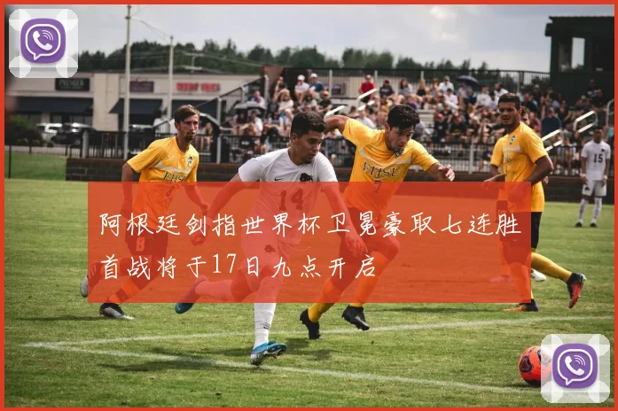 阿根廷剑指世界杯卫冕豪取七连胜首战将于17日九点开启