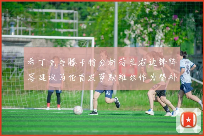 希丁克与滕卡特分析荷兰右边锋阵容建议马伦首发萨默维尔作为替补选择