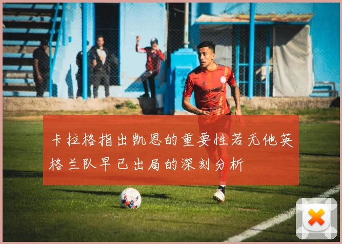 卡拉格指出凯恩的重要性若无他英格兰队早已出局的深刻分析