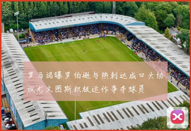 罗马诺曝罗伯逊与热刺达成口头协议尤文图斯积极运作争夺球员