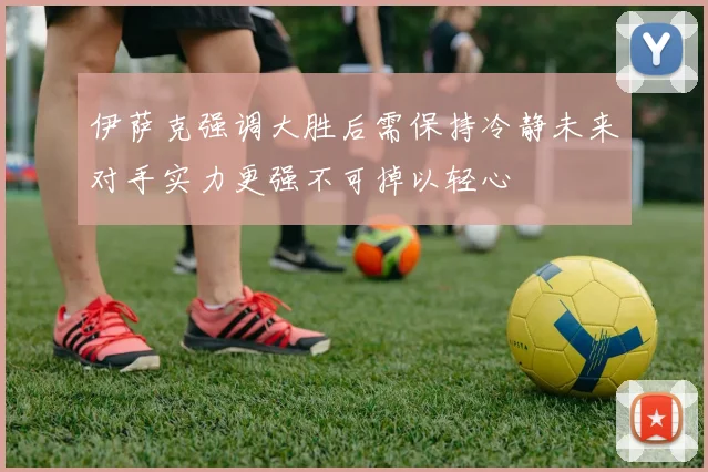 伊萨克强调大胜后需保持冷静未来对手实力更强不可掉以轻心